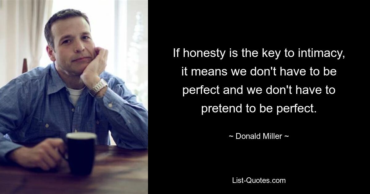 If honesty is the key to intimacy, it means we don't have to be perfect and we don't have to pretend to be perfect. — © Donald Miller