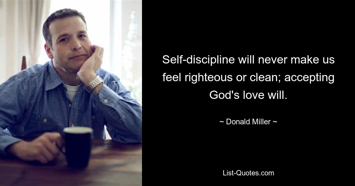 Self-discipline will never make us feel righteous or clean; accepting God's love will. — © Donald Miller