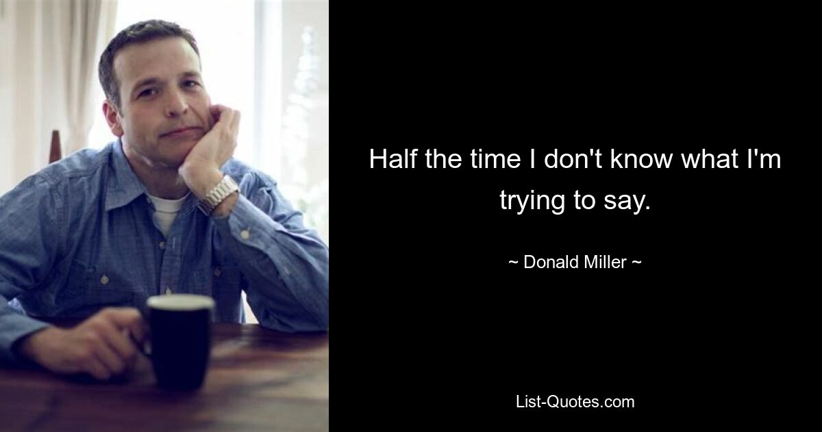 Half the time I don't know what I'm trying to say. — © Donald Miller