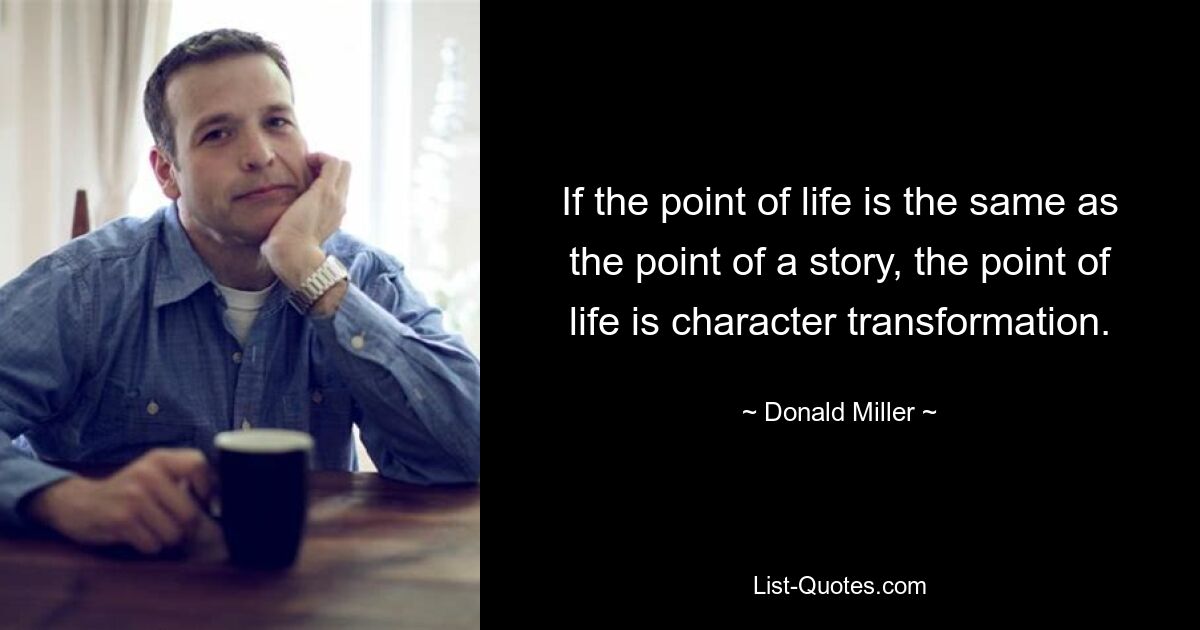 If the point of life is the same as the point of a story, the point of life is character transformation. — © Donald Miller