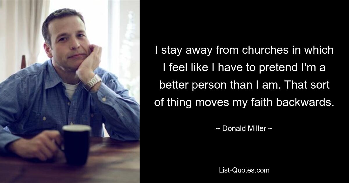 I stay away from churches in which I feel like I have to pretend I'm a better person than I am. That sort of thing moves my faith backwards. — © Donald Miller