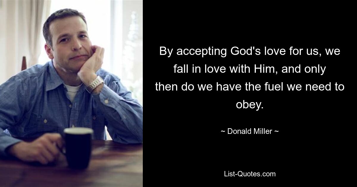 By accepting God's love for us, we fall in love with Him, and only then do we have the fuel we need to obey. — © Donald Miller