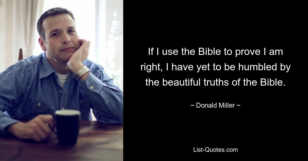 If I use the Bible to prove I am right, I have yet to be humbled by the beautiful truths of the Bible. — © Donald Miller