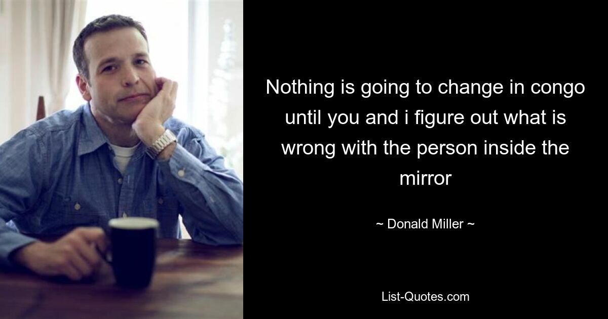 Nothing is going to change in congo until you and i figure out what is wrong with the person inside the mirror — © Donald Miller