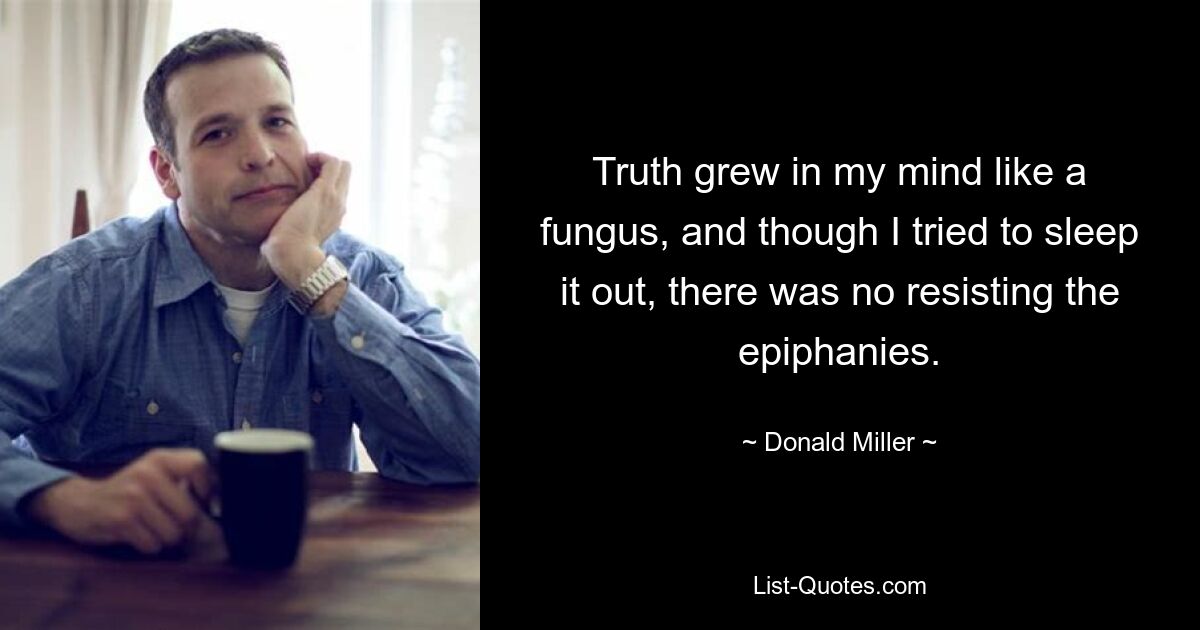 Truth grew in my mind like a fungus, and though I tried to sleep it out, there was no resisting the epiphanies. — © Donald Miller