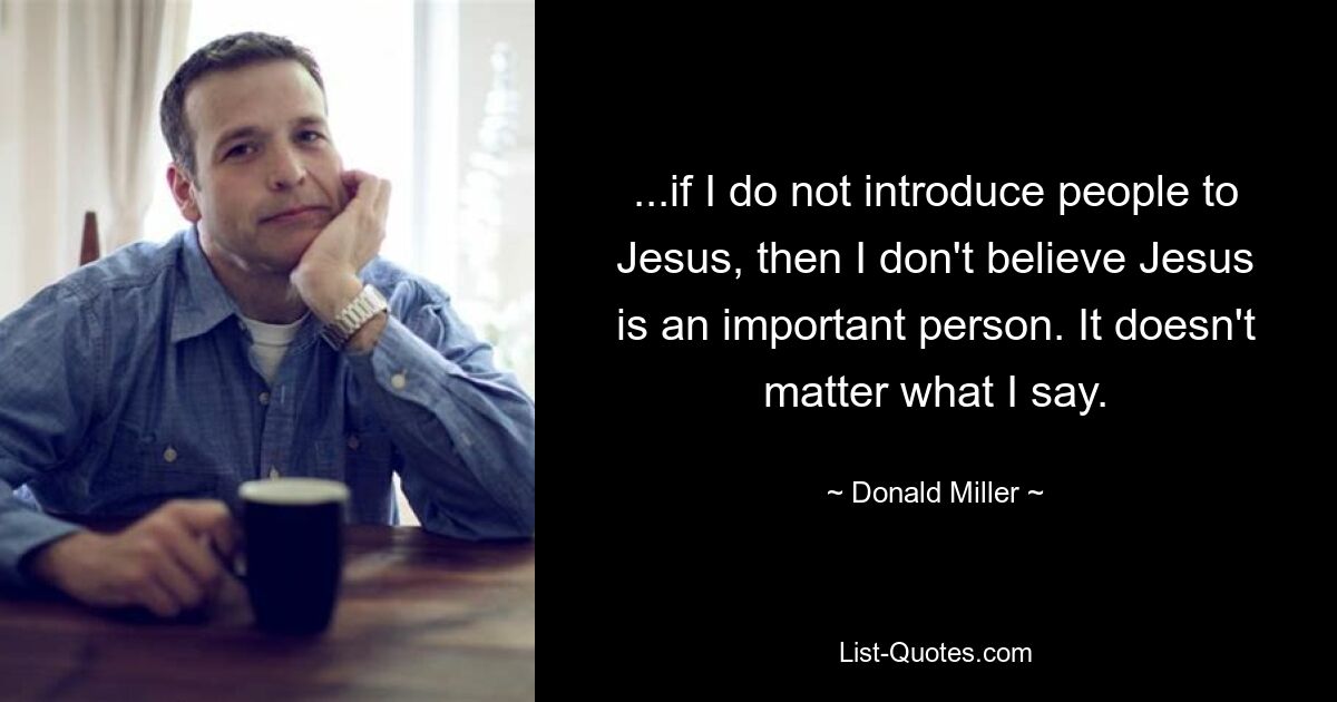 ...if I do not introduce people to Jesus, then I don't believe Jesus is an important person. It doesn't matter what I say. — © Donald Miller