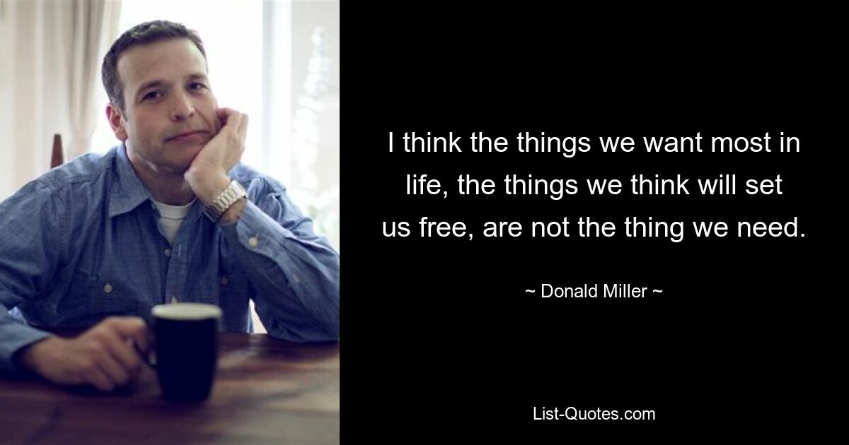 I think the things we want most in life, the things we think will set us free, are not the thing we need. — © Donald Miller