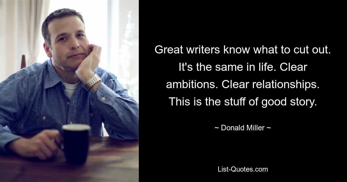 Great writers know what to cut out. It's the same in life. Clear ambitions. Clear relationships. This is the stuff of good story. — © Donald Miller