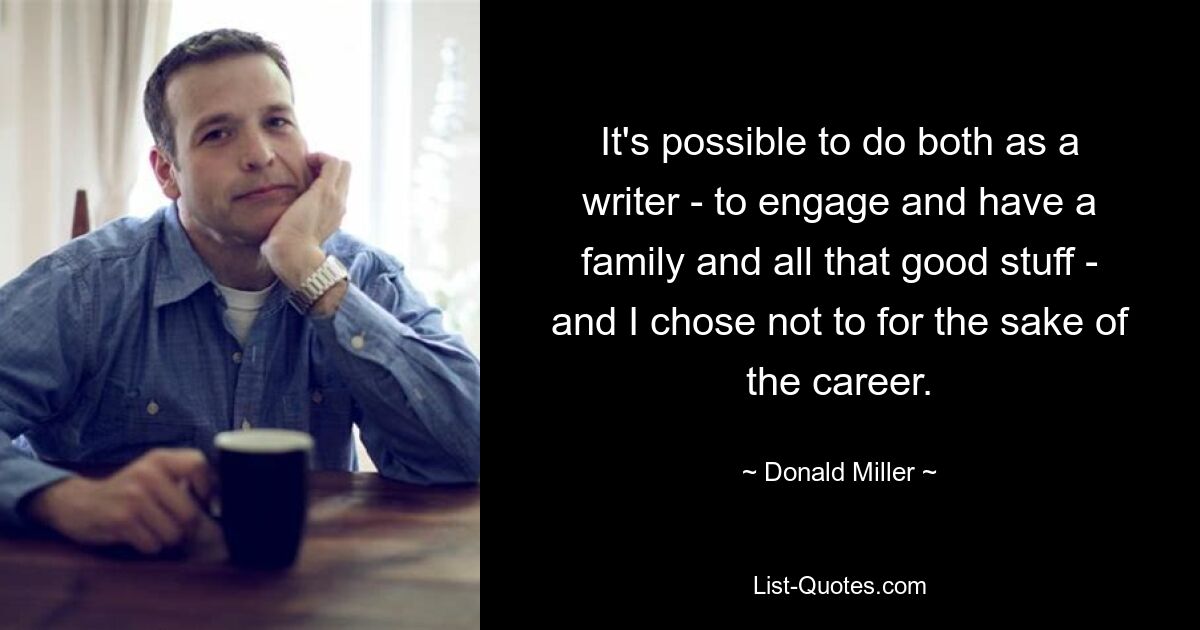 It's possible to do both as a writer - to engage and have a family and all that good stuff - and I chose not to for the sake of the career. — © Donald Miller