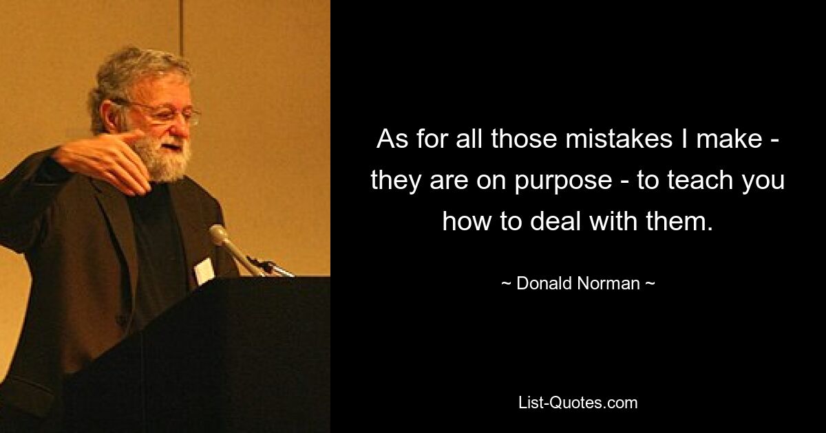 As for all those mistakes I make - they are on purpose - to teach you how to deal with them. — © Donald Norman