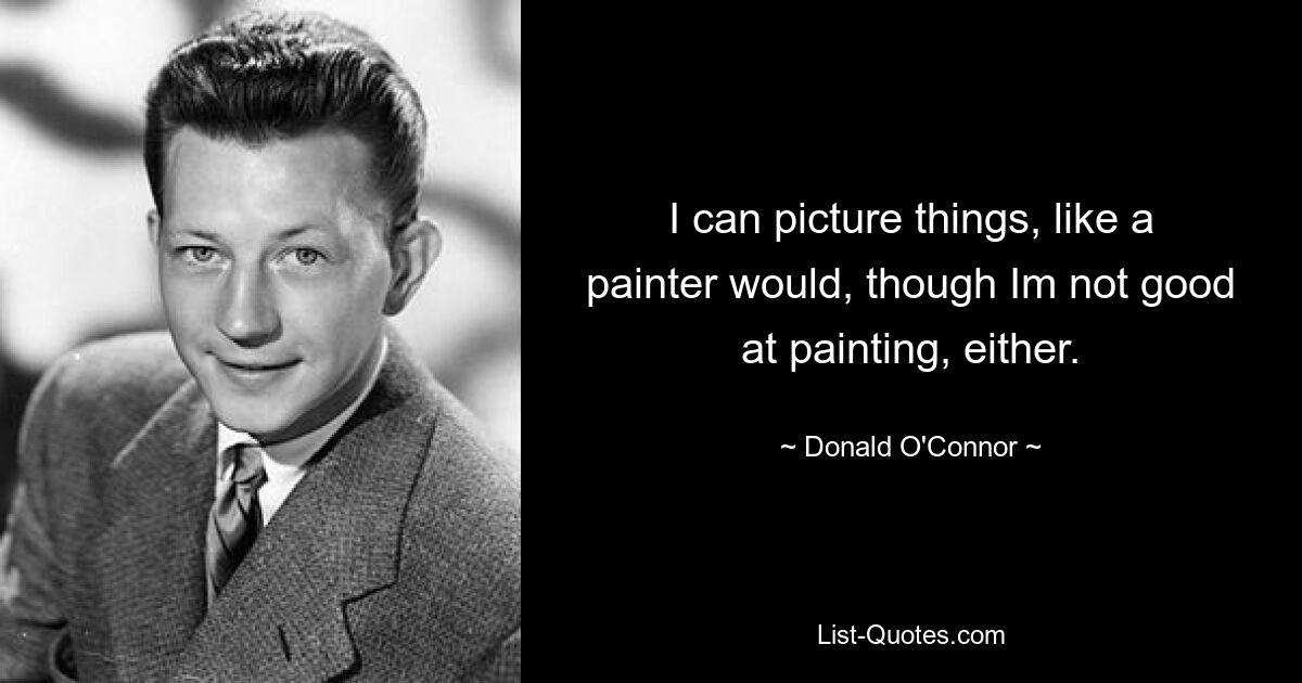 I can picture things, like a painter would, though Im not good at painting, either. — © Donald O'Connor