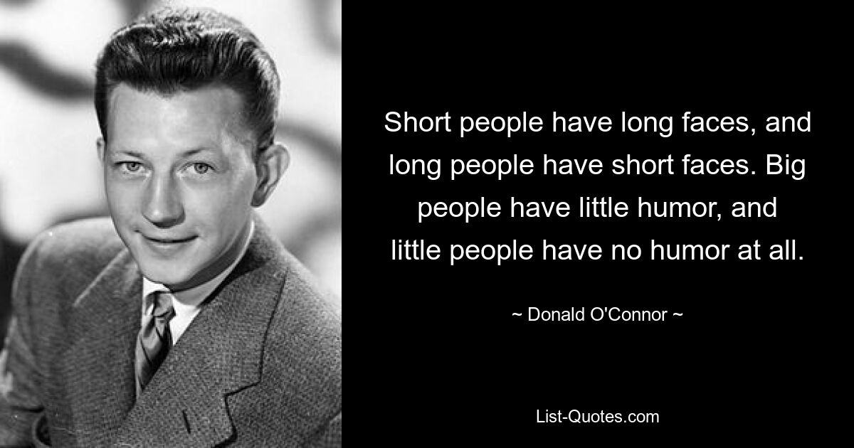 Short people have long faces, and long people have short faces. Big people have little humor, and little people have no humor at all. — © Donald O'Connor