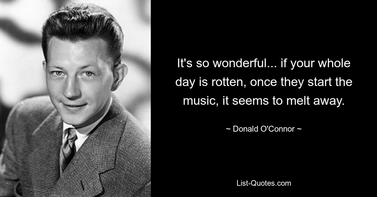 It's so wonderful... if your whole day is rotten, once they start the music, it seems to melt away. — © Donald O'Connor