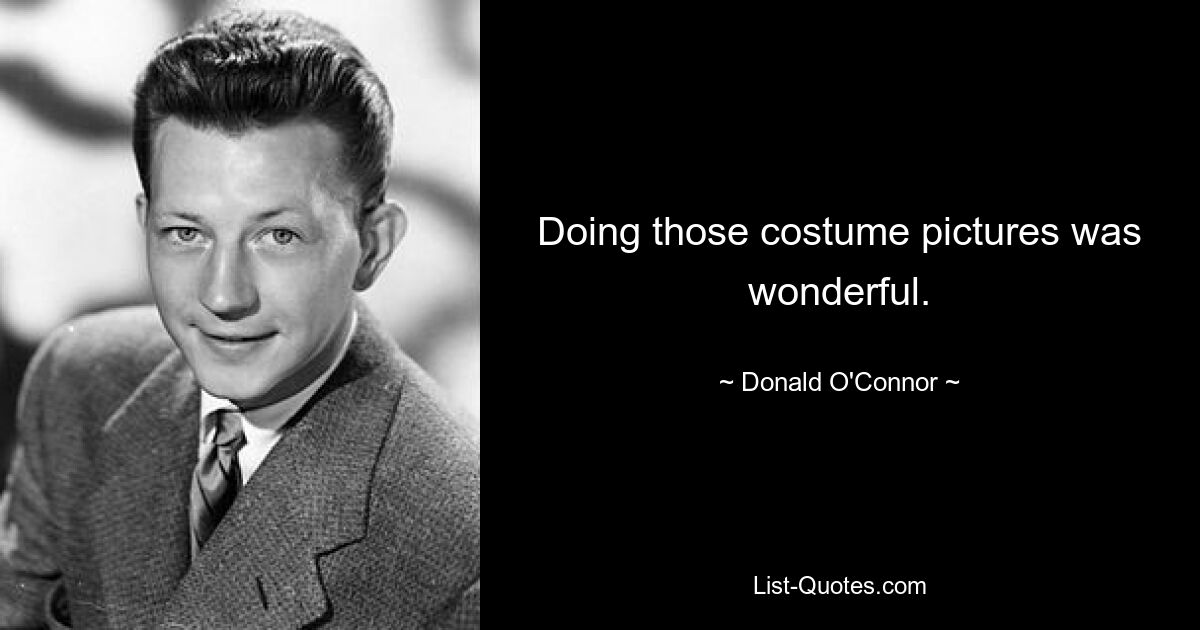 Doing those costume pictures was wonderful. — © Donald O'Connor