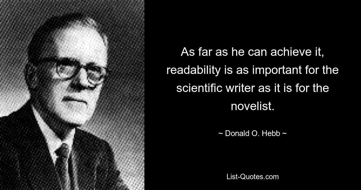 As far as he can achieve it, readability is as important for the scientific writer as it is for the novelist. — © Donald O. Hebb