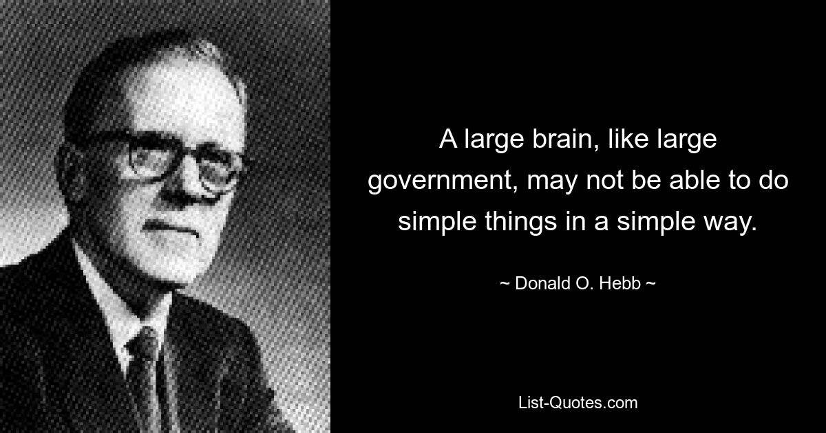 A large brain, like large government, may not be able to do simple things in a simple way. — © Donald O. Hebb