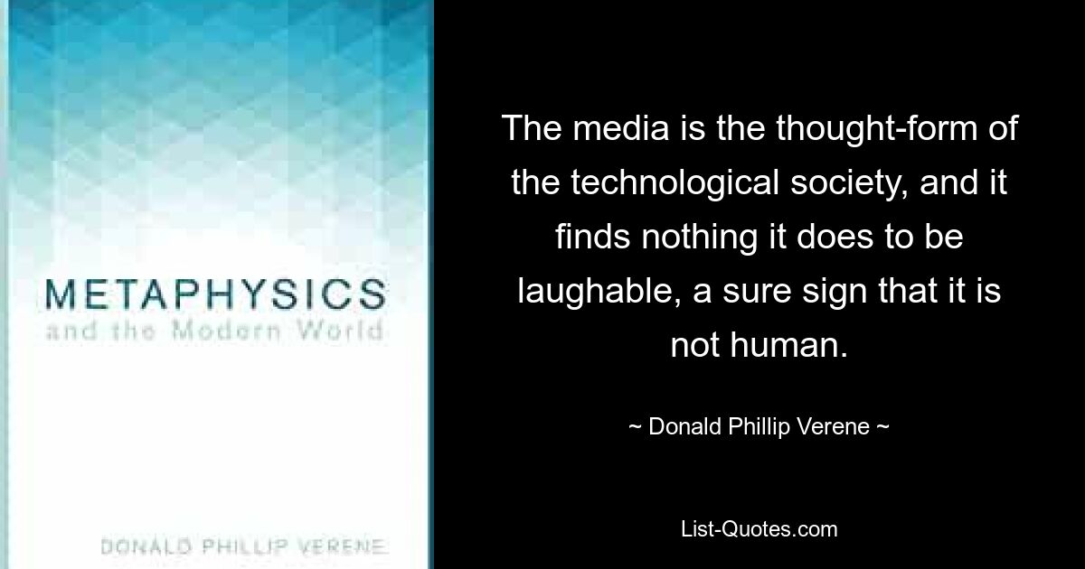 The media is the thought-form of the technological society, and it finds nothing it does to be laughable, a sure sign that it is not human. — © Donald Phillip Verene