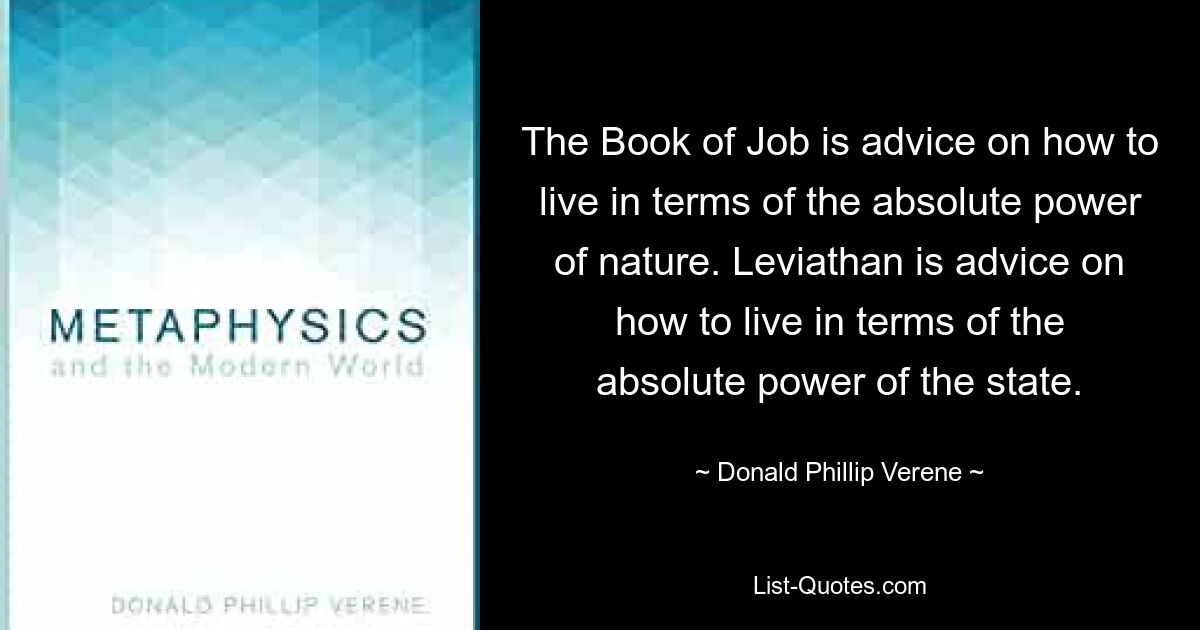 The Book of Job is advice on how to live in terms of the absolute power of nature. Leviathan is advice on how to live in terms of the absolute power of the state. — © Donald Phillip Verene