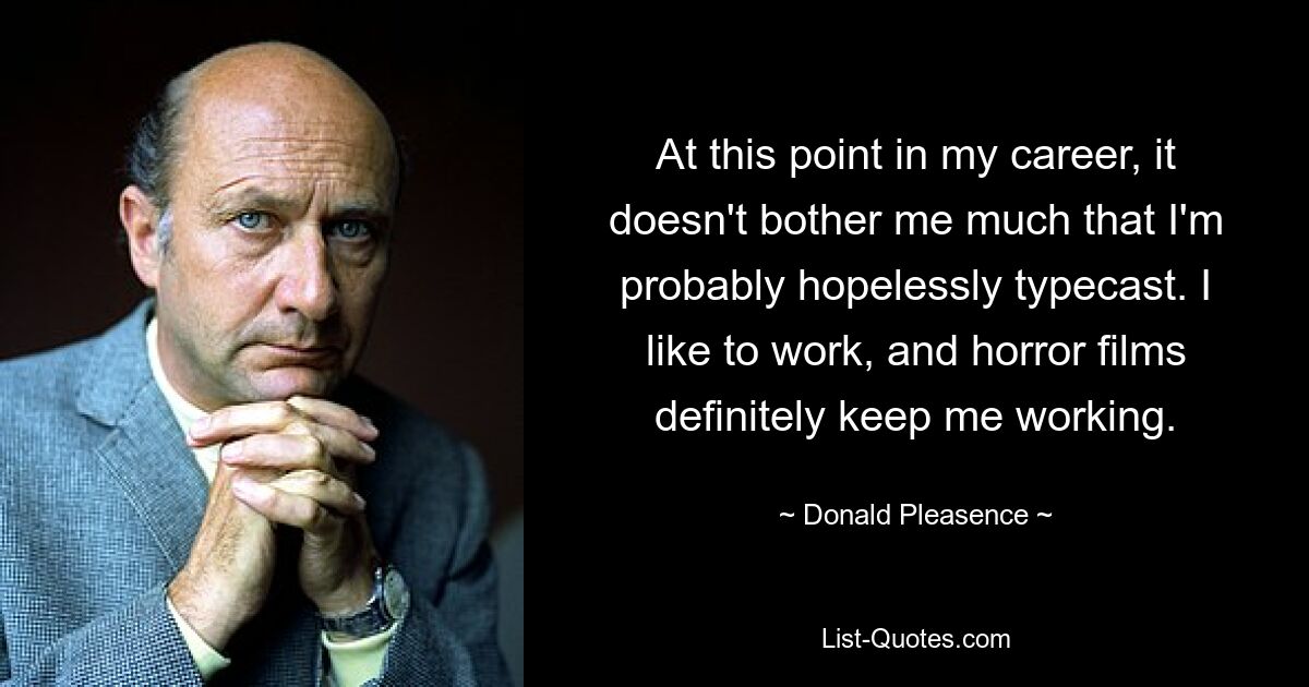 At this point in my career, it doesn't bother me much that I'm probably hopelessly typecast. I like to work, and horror films definitely keep me working. — © Donald Pleasence