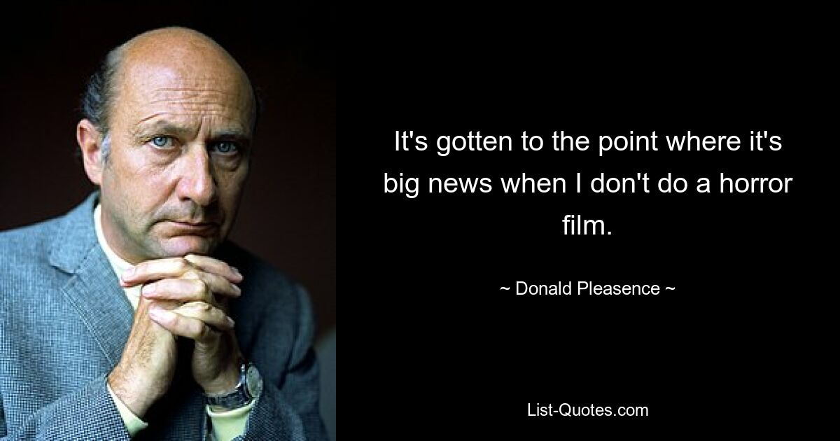 It's gotten to the point where it's big news when I don't do a horror film. — © Donald Pleasence