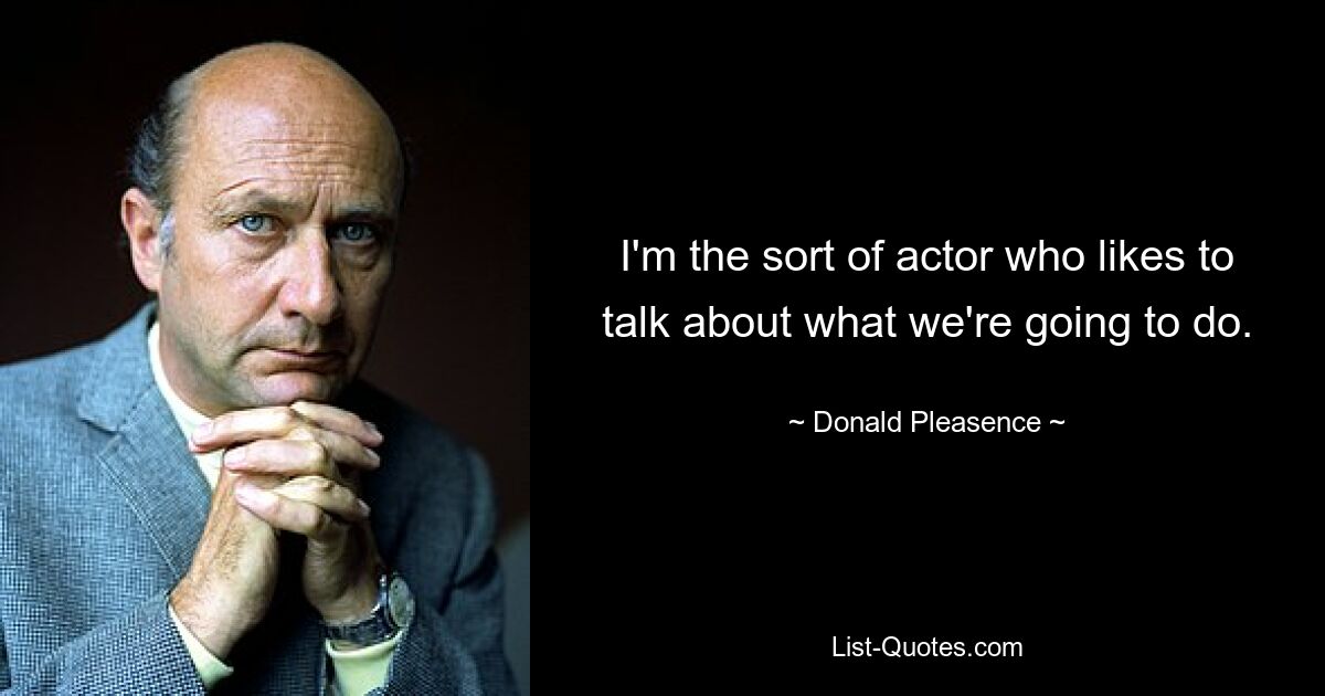 I'm the sort of actor who likes to talk about what we're going to do. — © Donald Pleasence