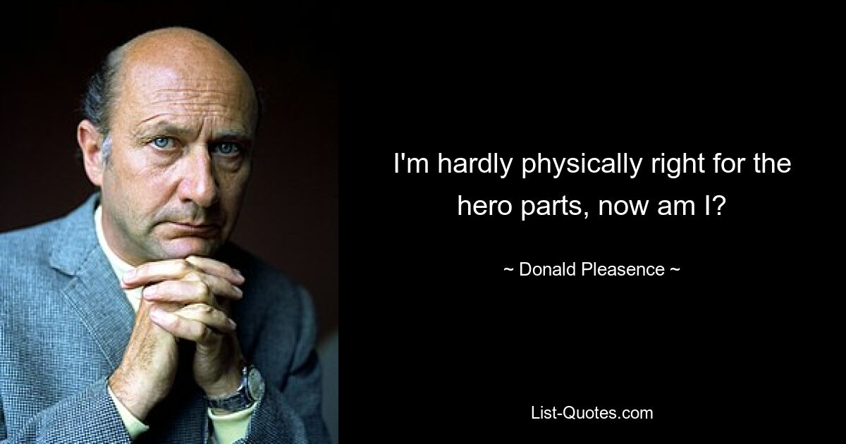 I'm hardly physically right for the hero parts, now am I? — © Donald Pleasence