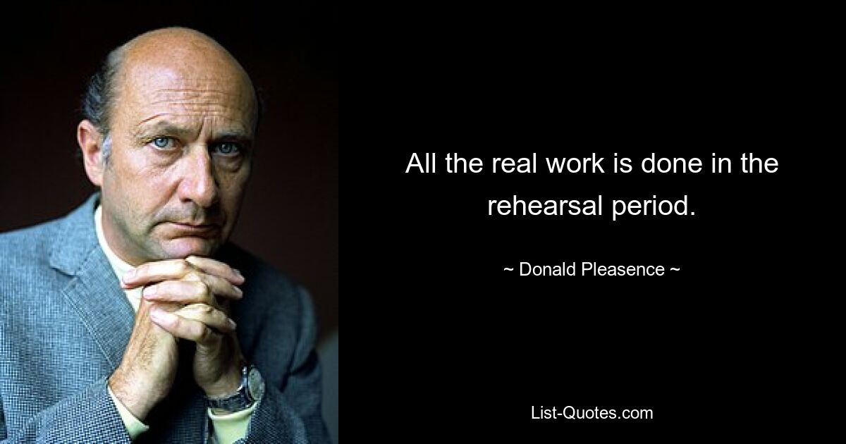 All the real work is done in the rehearsal period. — © Donald Pleasence