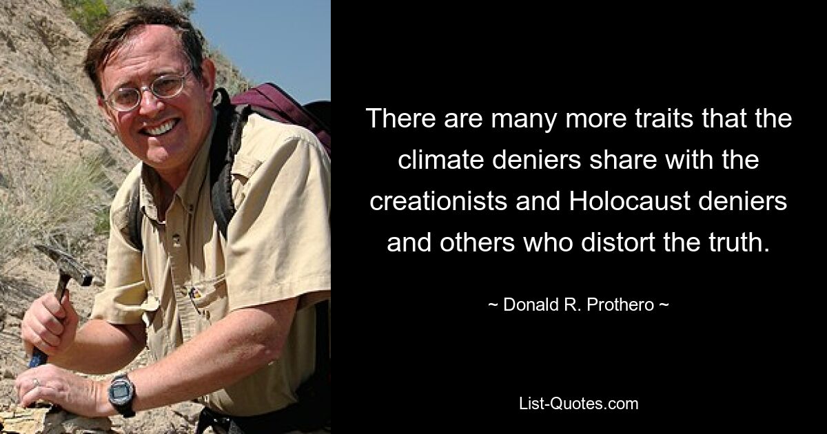 There are many more traits that the climate deniers share with the creationists and Holocaust deniers and others who distort the truth. — © Donald R. Prothero