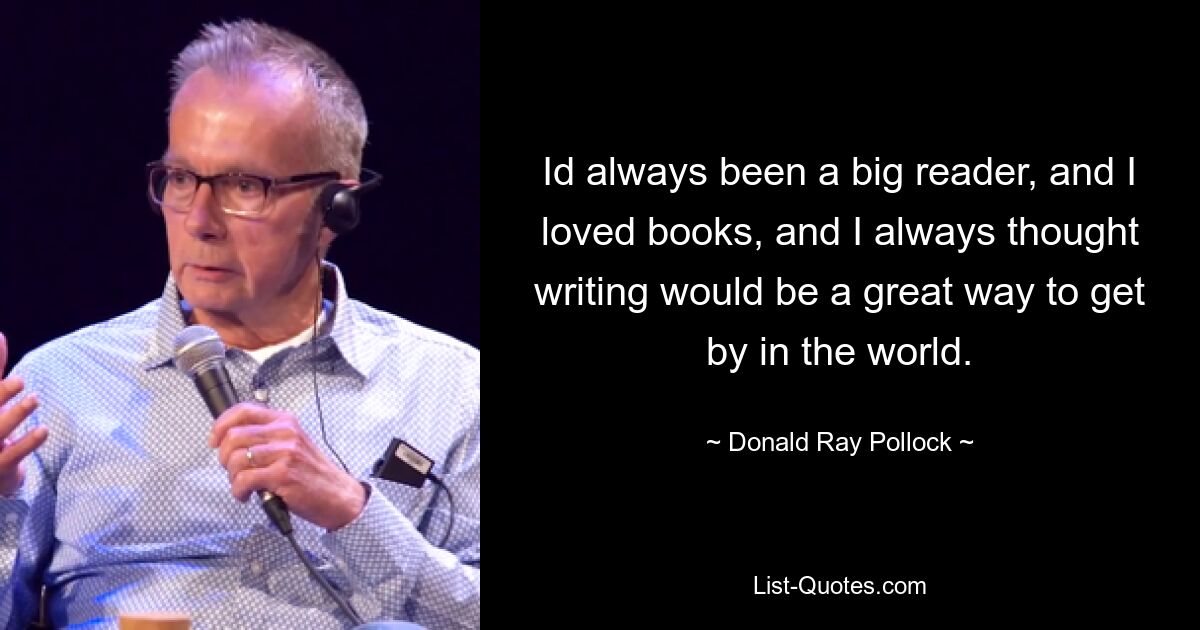 Id always been a big reader, and I loved books, and I always thought writing would be a great way to get by in the world. — © Donald Ray Pollock