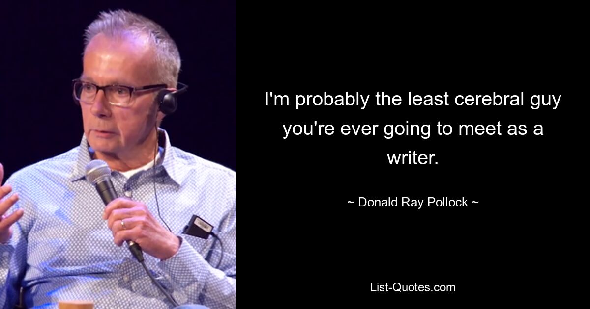 I'm probably the least cerebral guy you're ever going to meet as a writer. — © Donald Ray Pollock