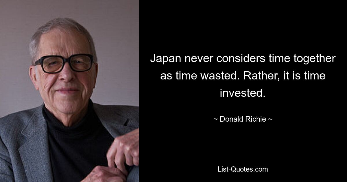 Japan never considers time together as time wasted. Rather, it is time invested. — © Donald Richie