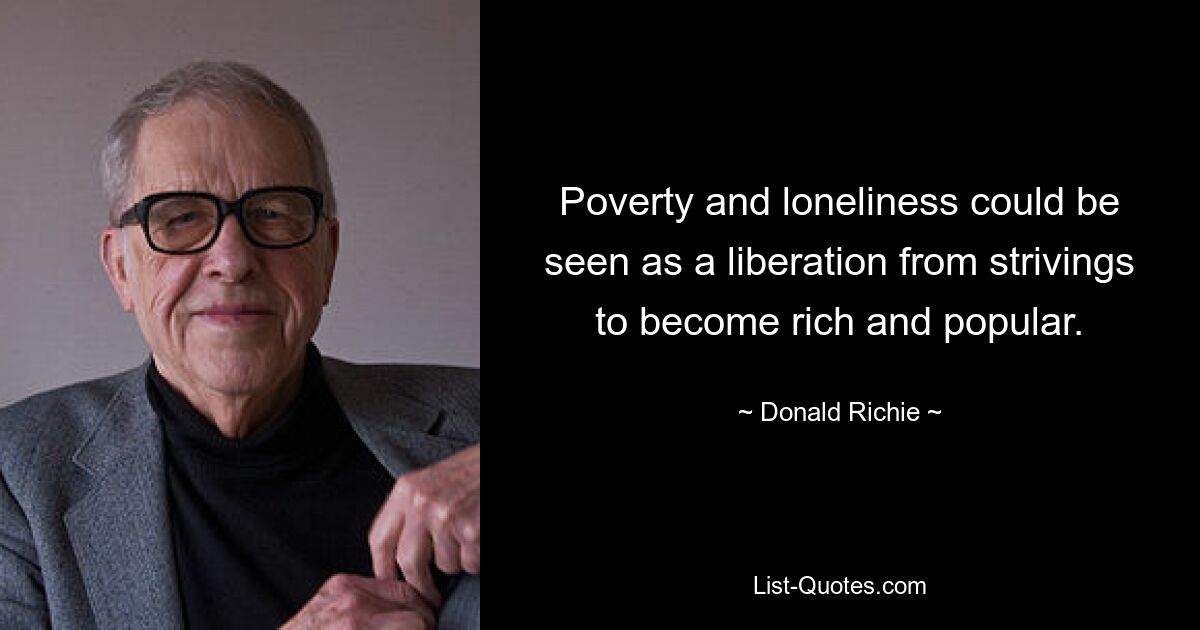 Poverty and loneliness could be seen as a liberation from strivings to become rich and popular. — © Donald Richie