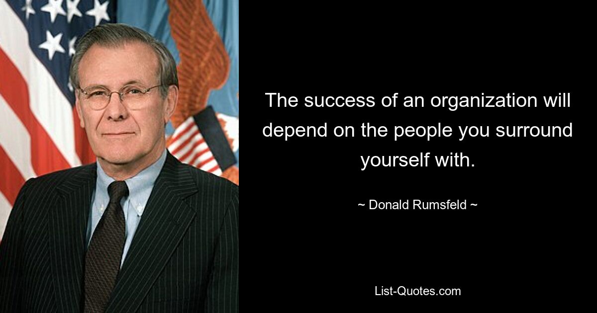 The success of an organization will depend on the people you surround yourself with. — © Donald Rumsfeld