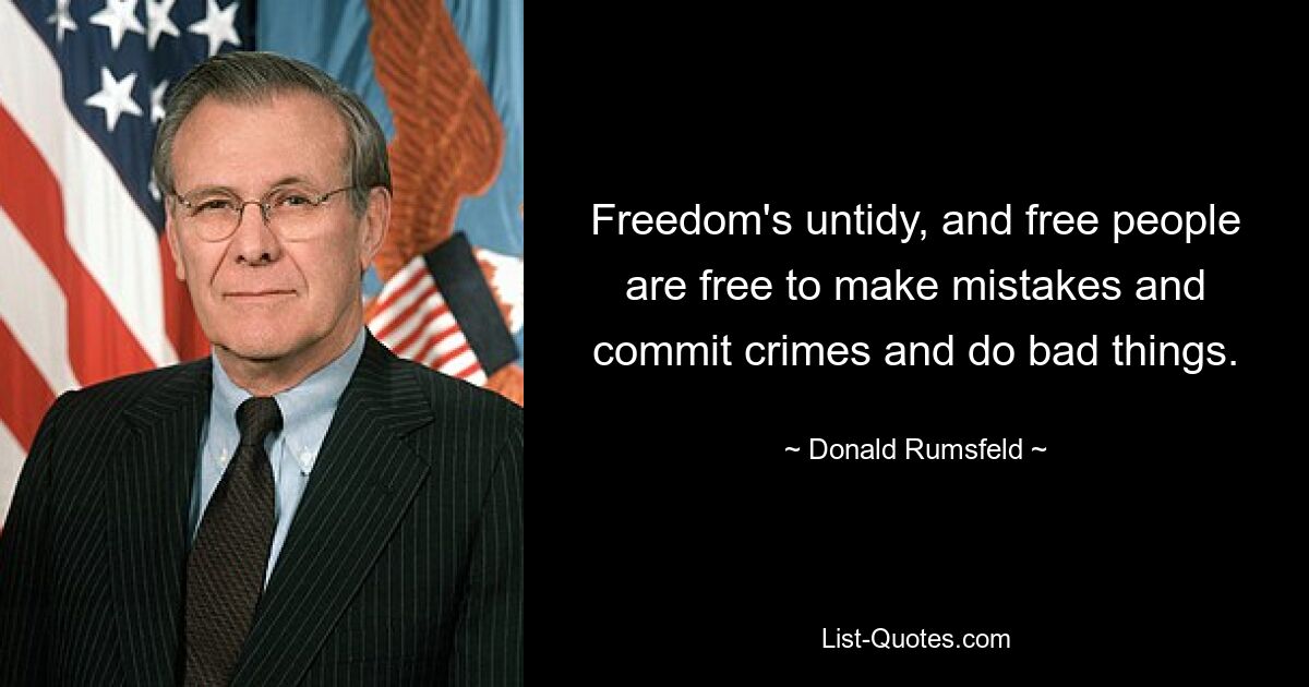 Freedom's untidy, and free people are free to make mistakes and commit crimes and do bad things. — © Donald Rumsfeld