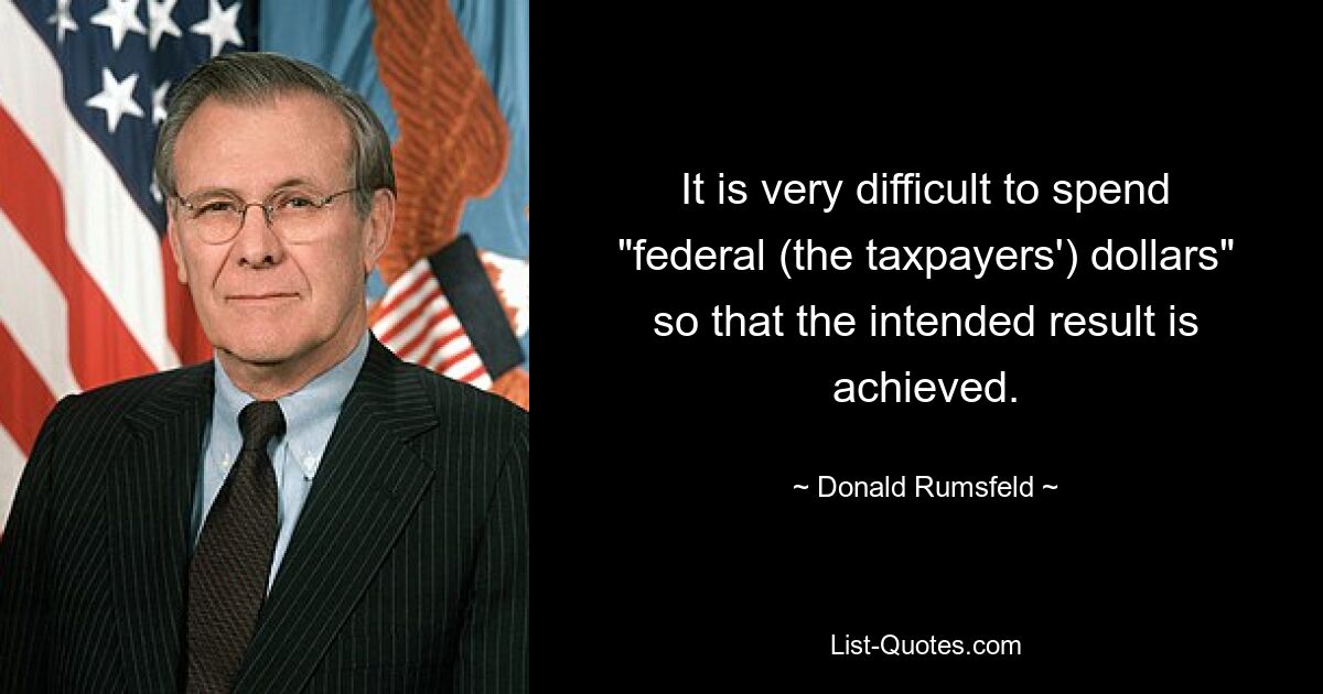 It is very difficult to spend "federal (the taxpayers') dollars" so that the intended result is achieved. — © Donald Rumsfeld