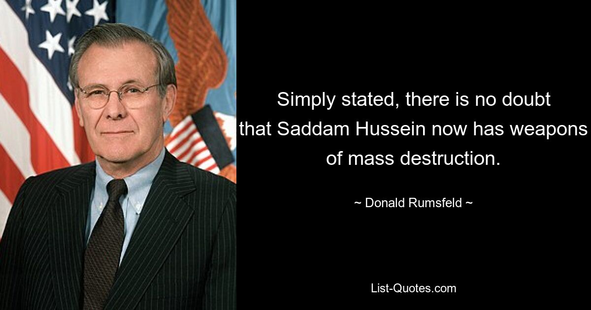 Simply stated, there is no doubt that Saddam Hussein now has weapons of mass destruction. — © Donald Rumsfeld