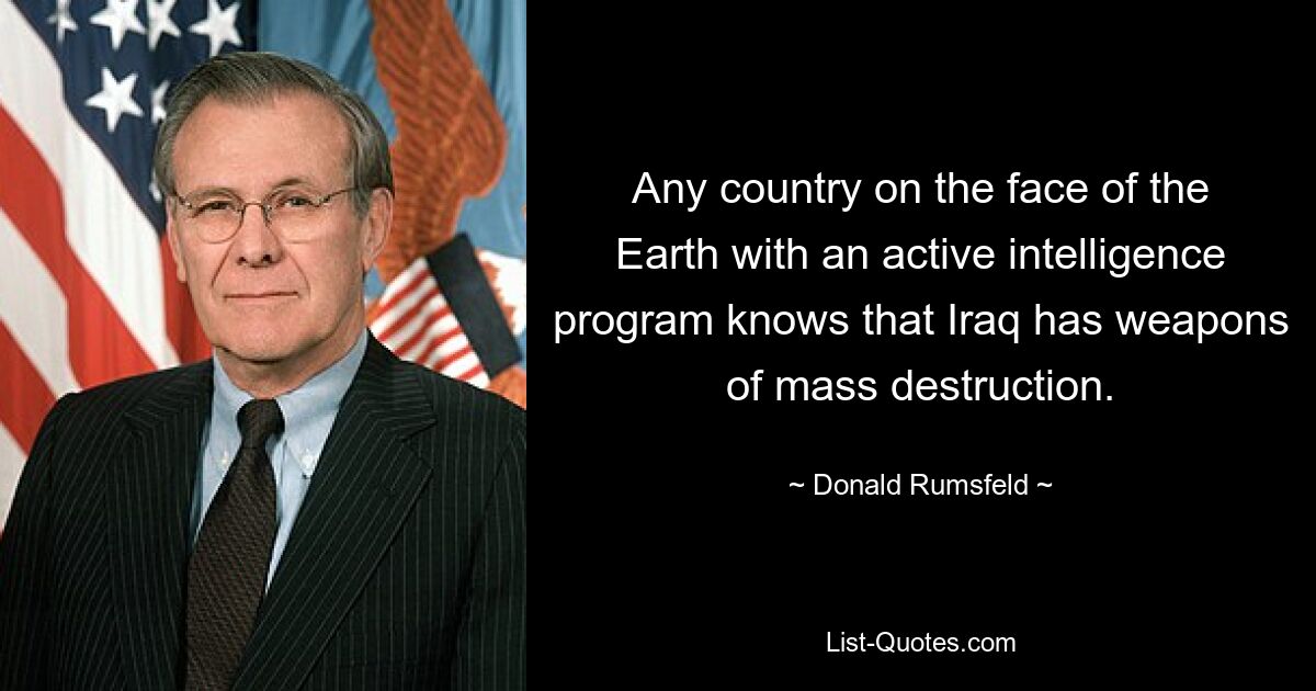 Any country on the face of the Earth with an active intelligence program knows that Iraq has weapons of mass destruction. — © Donald Rumsfeld