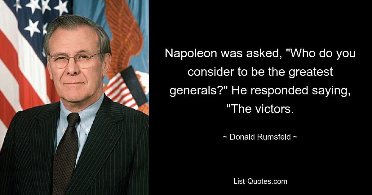 Napoleon was asked, "Who do you consider to be the greatest generals?" He responded saying, "The victors. — © Donald Rumsfeld