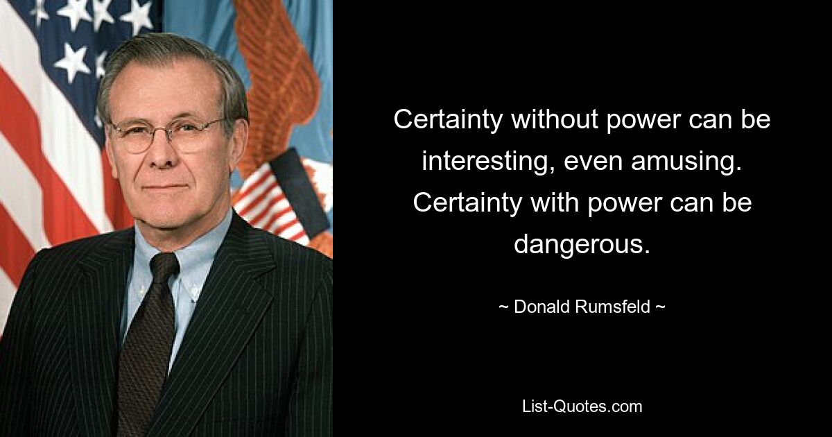 Certainty without power can be interesting, even amusing. Certainty with power can be dangerous. — © Donald Rumsfeld