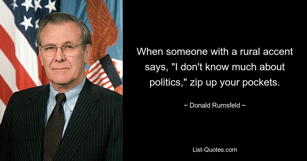 When someone with a rural accent says, "I don't know much about politics," zip up your pockets. — © Donald Rumsfeld