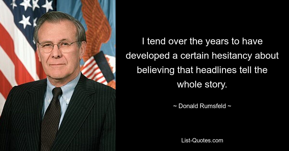 I tend over the years to have developed a certain hesitancy about believing that headlines tell the whole story. — © Donald Rumsfeld