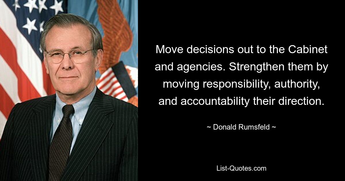 Move decisions out to the Cabinet and agencies. Strengthen them by moving responsibility, authority, and accountability their direction. — © Donald Rumsfeld