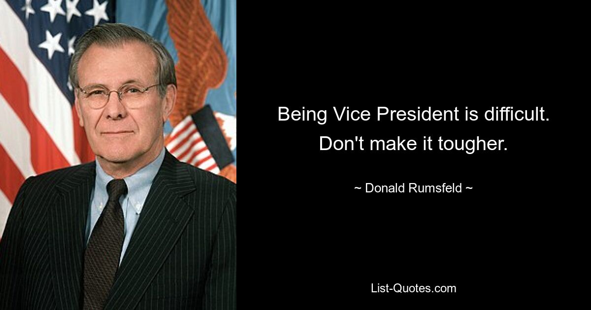 Being Vice President is difficult. Don't make it tougher. — © Donald Rumsfeld