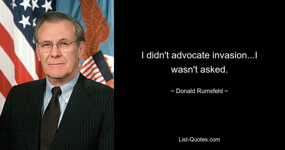 I didn't advocate invasion...I wasn't asked. — © Donald Rumsfeld