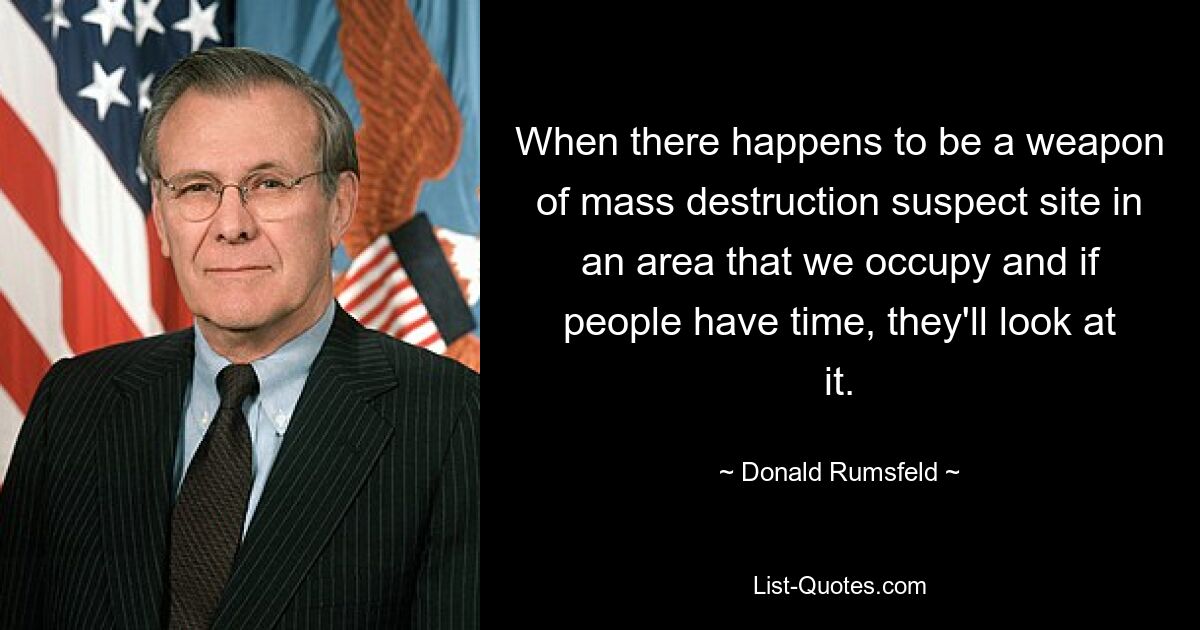 When there happens to be a weapon of mass destruction suspect site in an area that we occupy and if people have time, they'll look at it. — © Donald Rumsfeld