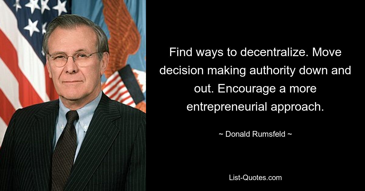 Find ways to decentralize. Move decision making authority down and out. Encourage a more entrepreneurial approach. — © Donald Rumsfeld