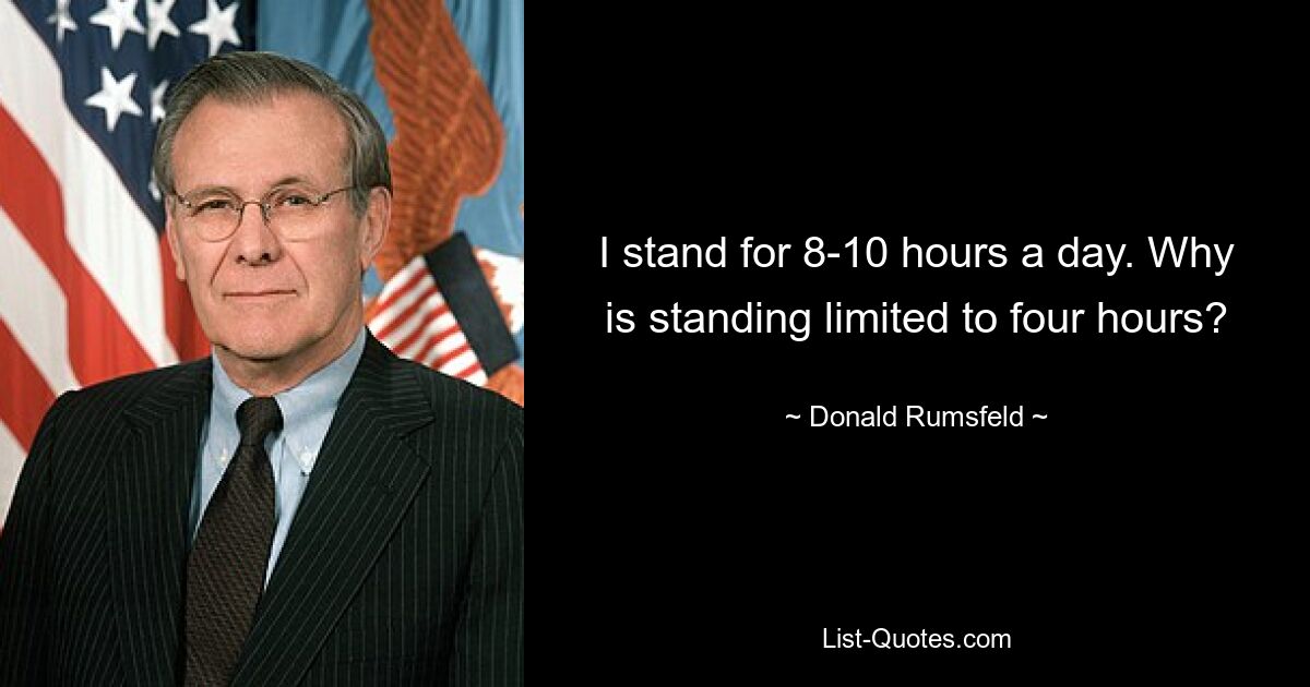 I stand for 8-10 hours a day. Why is standing limited to four hours? — © Donald Rumsfeld