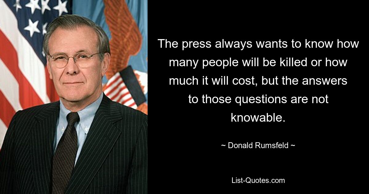 Пресса всегда хочет знать, сколько людей будет убито или сколько это будет стоить, но ответы на эти вопросы неизвестны. — © Дональд Рамсфельд