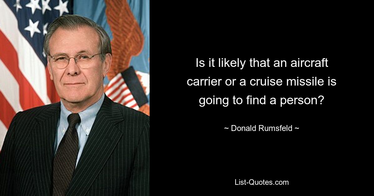 Is it likely that an aircraft carrier or a cruise missile is going to find a person? — © Donald Rumsfeld