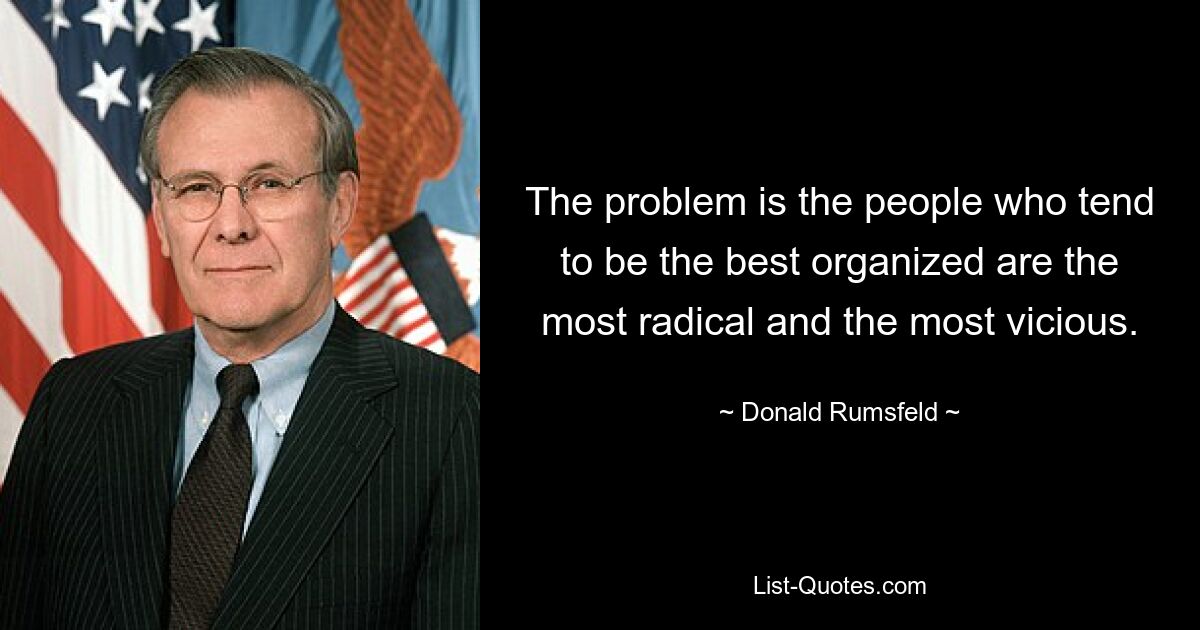 The problem is the people who tend to be the best organized are the most radical and the most vicious. — © Donald Rumsfeld